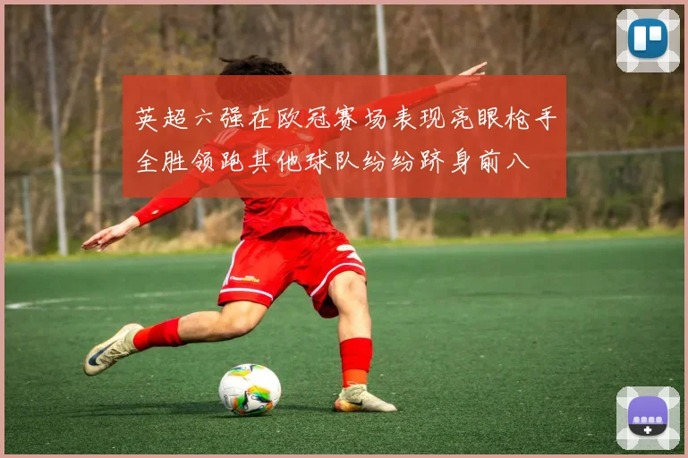 英超六强在欧冠赛场表现亮眼枪手全胜领跑其他球队纷纷跻身前八
