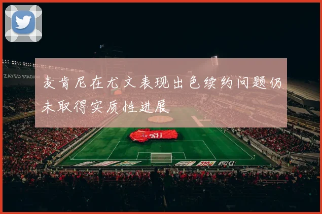 麦肯尼在尤文表现出色续约问题仍未取得实质性进展