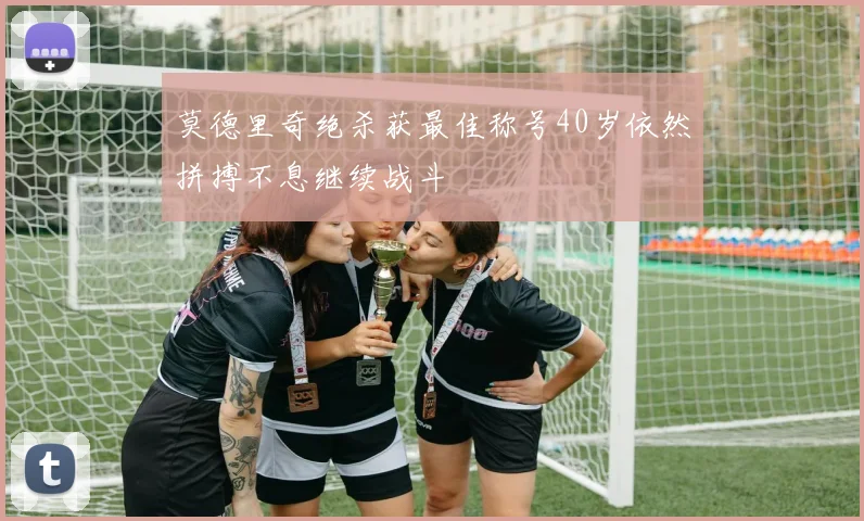 莫德里奇绝杀获最佳称号40岁依然拼搏不息继续战斗