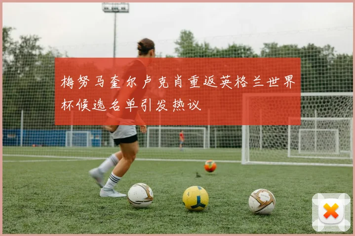 梅努马奎尔卢克肖重返英格兰世界杯候选名单引发热议