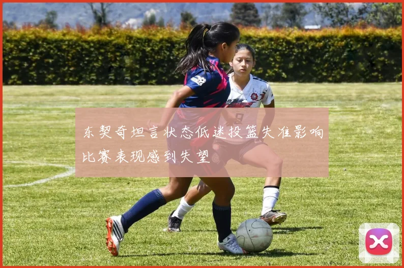 东契奇坦言状态低迷投篮失准影响比赛表现感到失望