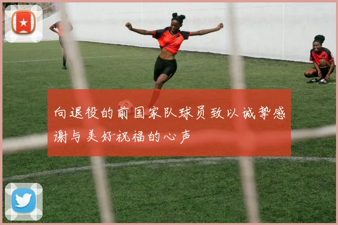 向退役的前国家队球员致以诚挚感谢与美好祝福的心声