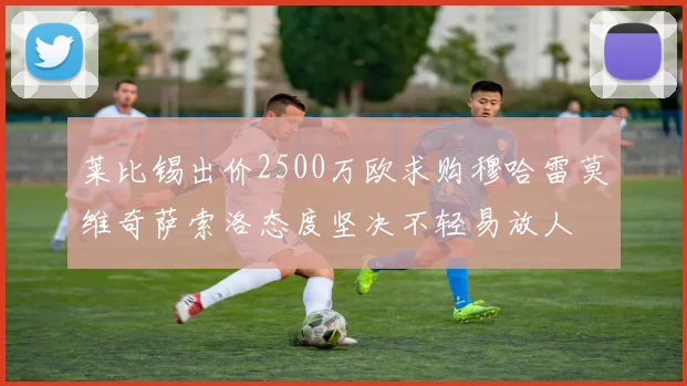 莱比锡出价2500万欧求购穆哈雷莫维奇萨索洛态度坚决不轻易放人