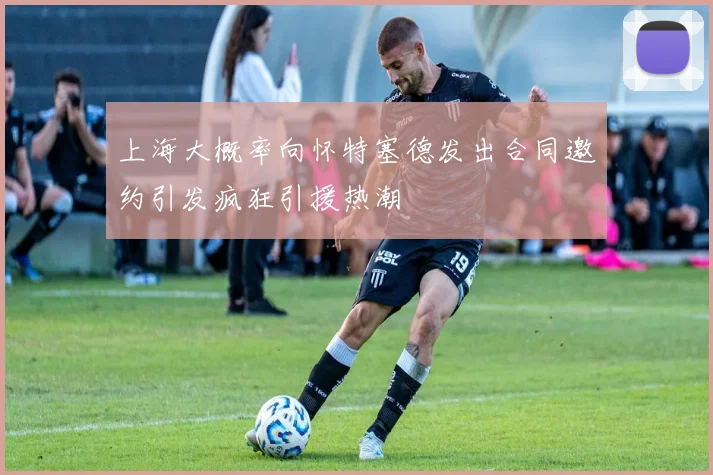 上海大概率向怀特塞德发出合同邀约引发疯狂引援热潮