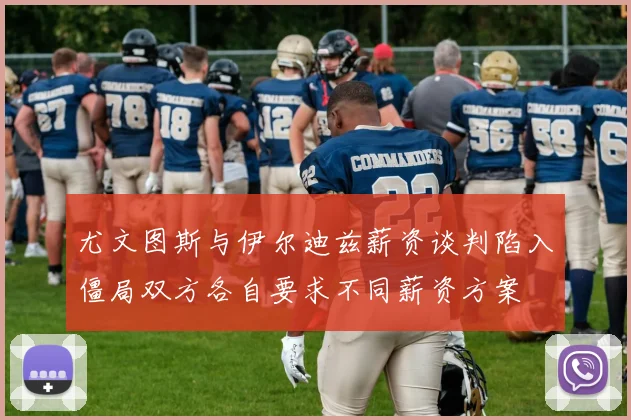 尤文图斯与伊尔迪兹薪资谈判陷入僵局双方各自要求不同薪资方案