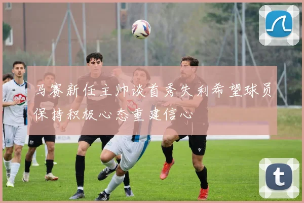 马赛新任主帅谈首秀失利希望球员保持积极心态重建信心