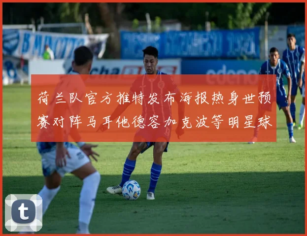 荷兰队官方推特发布海报热身世预赛对阵马耳他德容加克波等明星球员亮相