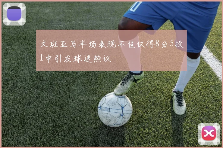 文班亚马半场表现不佳仅得8分5投1中引发球迷热议