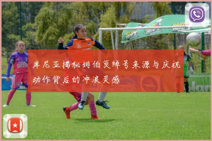 库尼亚揭秘姆伯莫绰号来源与庆祝动作背后的冲浪灵感