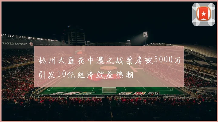 杭州大莲花中澳之战票房破5000万引发10亿经济效益热潮