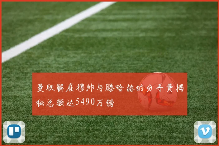 曼联解雇穆帅与滕哈赫的分手费揭秘总额达5490万镑