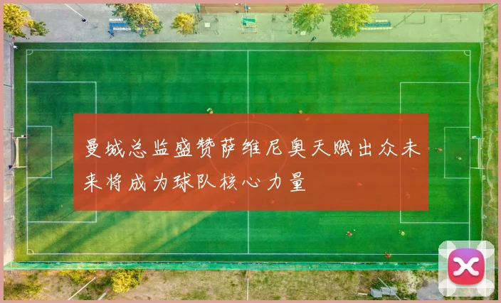 曼城总监盛赞萨维尼奥天赋出众未来将成为球队核心力量
