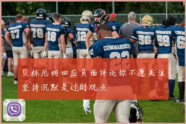 贝林厄姆回应负面评论称不愿关注坚持沉默是过时观点