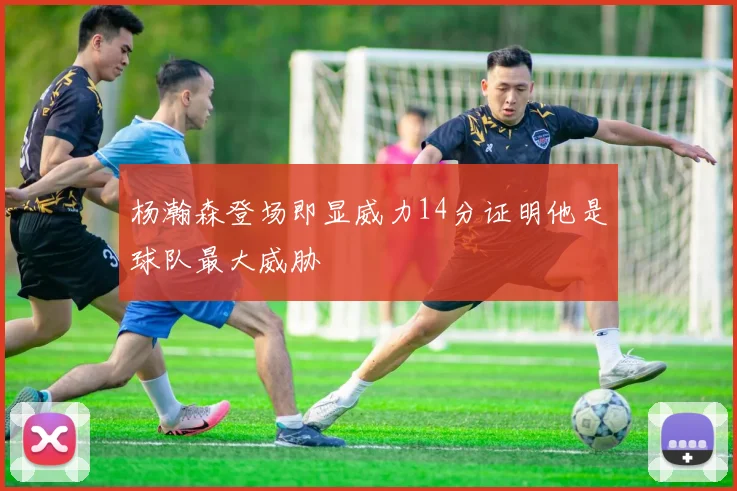 杨瀚森登场即显威力14分证明他是球队最大威胁