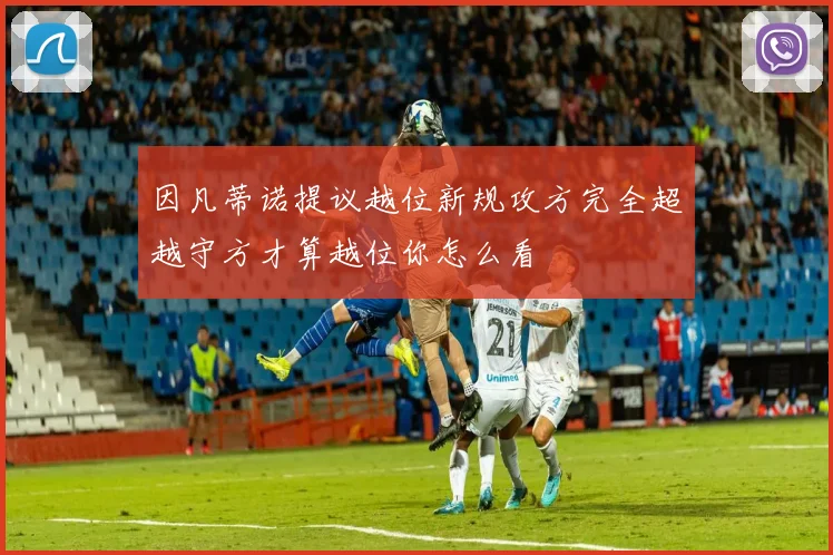 因凡蒂诺提议越位新规攻方完全超越守方才算越位你怎么看