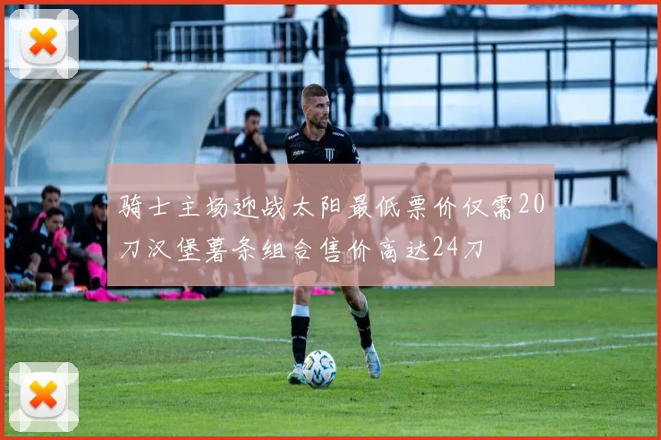 骑士主场迎战太阳最低票价仅需20刀汉堡薯条组合售价高达24刀