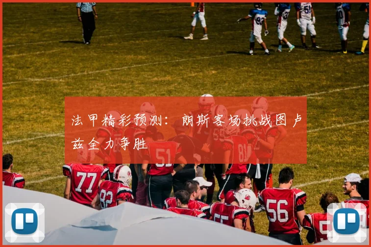 法甲精彩预测：朗斯客场挑战图卢兹全力争胜