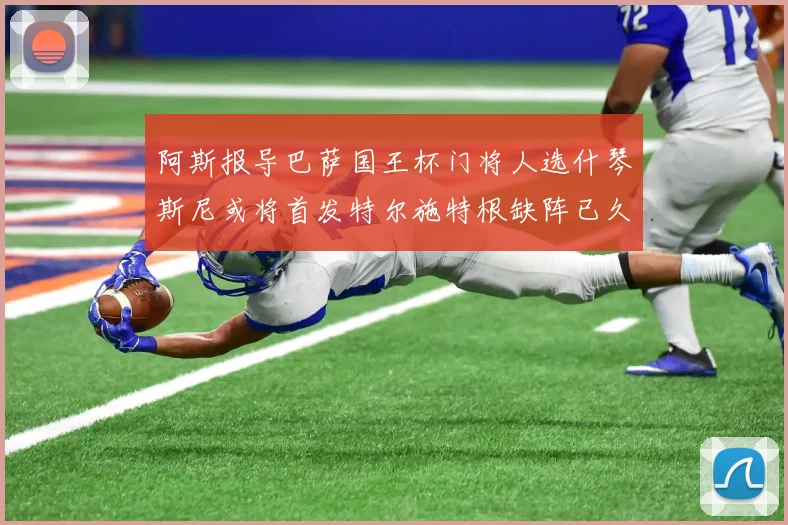 阿斯报导巴萨国王杯门将人选什琴斯尼或将首发特尔施特根缺阵已久