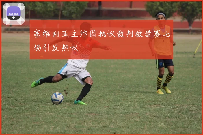 塞维利亚主帅因抗议裁判被禁赛七场引发热议
