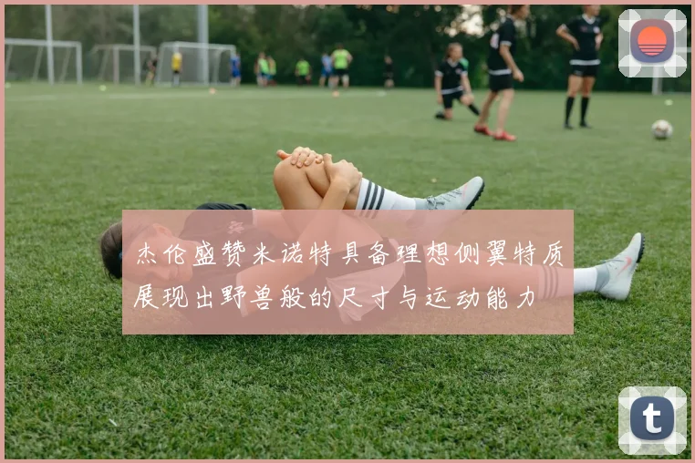 杰伦盛赞米诺特具备理想侧翼特质展现出野兽般的尺寸与运动能力