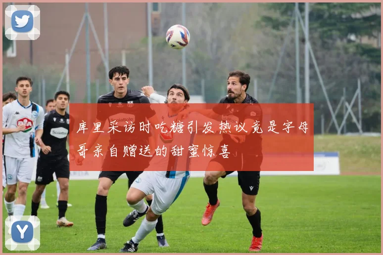 库里采访时吃糖引发热议竟是字母哥亲自赠送的甜蜜惊喜