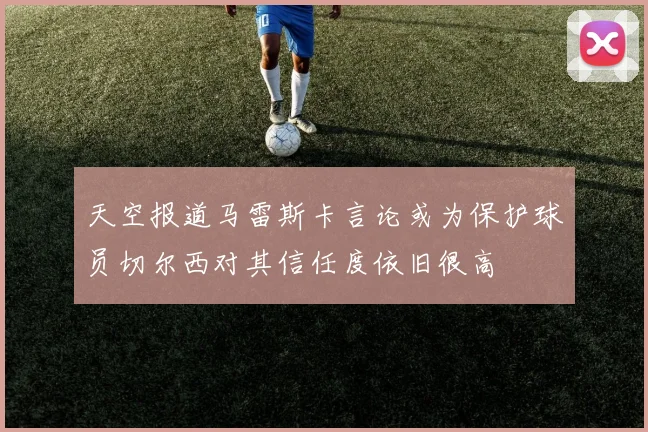 天空报道马雷斯卡言论或为保护球员切尔西对其信任度依旧很高