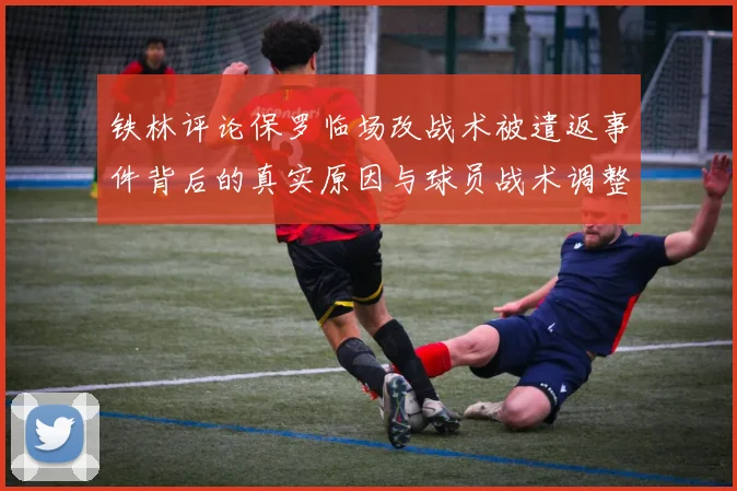 铁林评论保罗临场改战术被遣返事件背后的真实原因与球员战术调整的普遍性