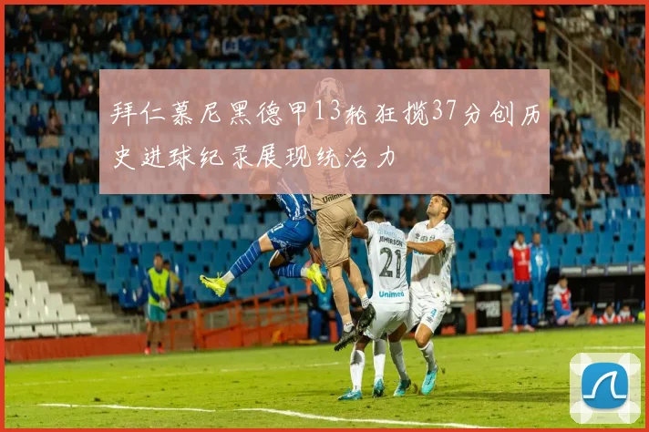 拜仁慕尼黑德甲13轮狂揽37分创历史进球纪录展现统治力