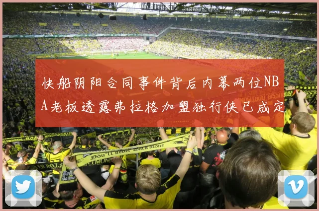 快船阴阳合同事件背后内幕两位NBA老板透露弗拉格加盟独行侠已成定局