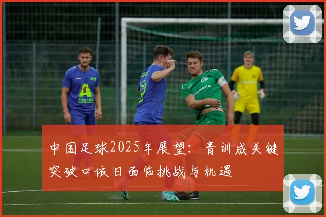 中国足球2025年展望：青训成关键突破口依旧面临挑战与机遇