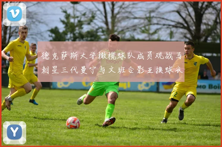 德克萨斯大学橄榄球队成员观战马刺星三代曼宁与文班合影互换球衣精彩瞬间