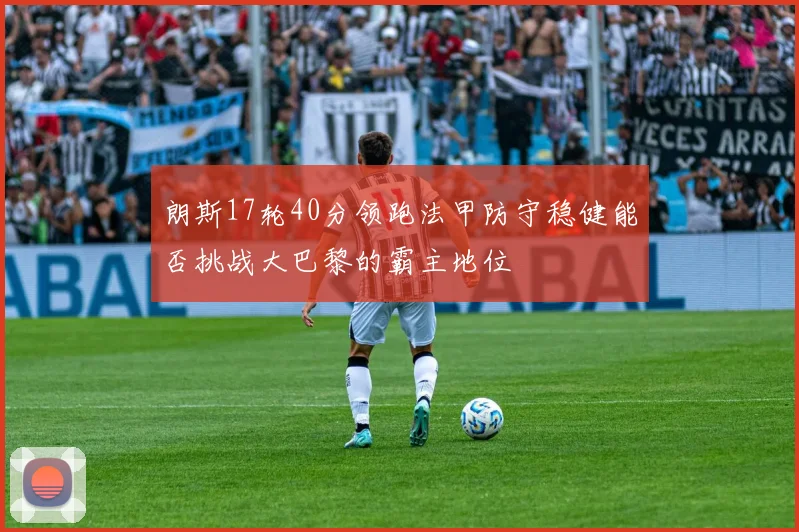 朗斯17轮40分领跑法甲防守稳健能否挑战大巴黎的霸主地位