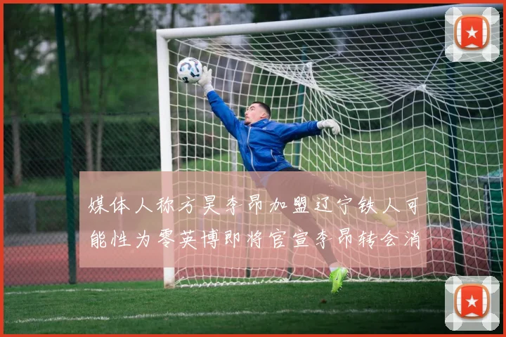 媒体人称方昊李昂加盟辽宁铁人可能性为零英博即将官宣李昂转会消息