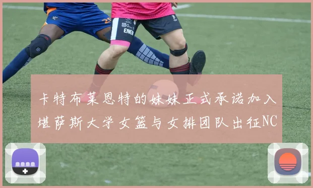 卡特布莱恩特的妹妹正式承诺加入堪萨斯大学女篮与女排团队出征NCAA