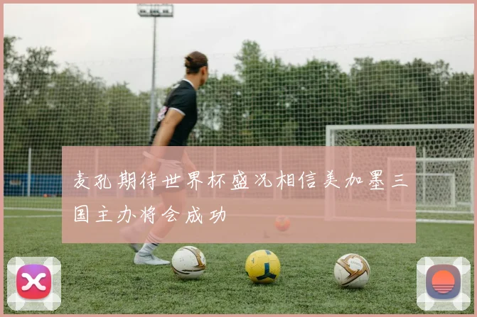 麦孔期待世界杯盛况相信美加墨三国主办将会成功