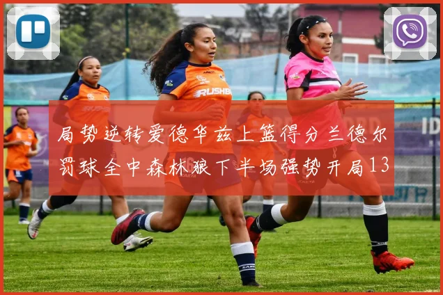 局势逆转爱德华兹上篮得分兰德尔罚球全中森林狼下半场强势开局13-0