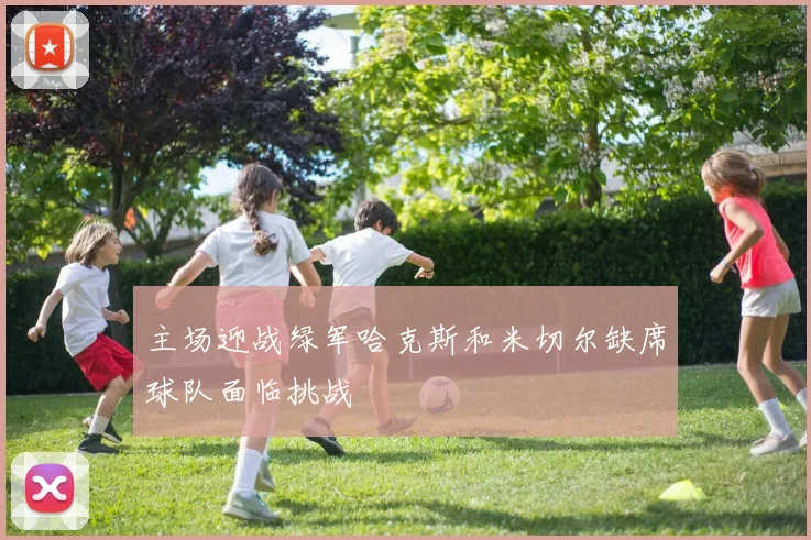 主场迎战绿军哈克斯和米切尔缺席球队面临挑战
