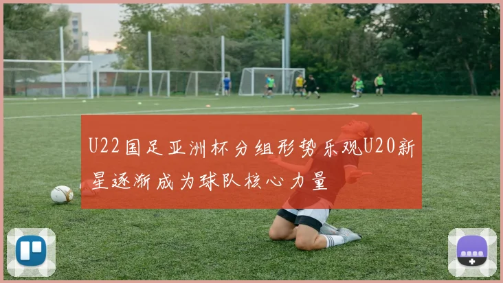 U22国足亚洲杯分组形势乐观U20新星逐渐成为球队核心力量