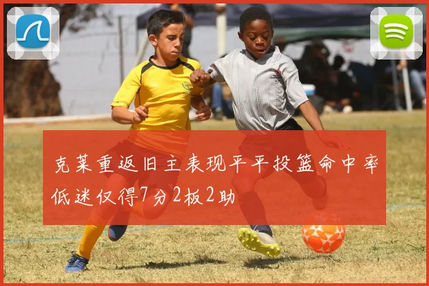 克莱重返旧主表现平平投篮命中率低迷仅得7分2板2助