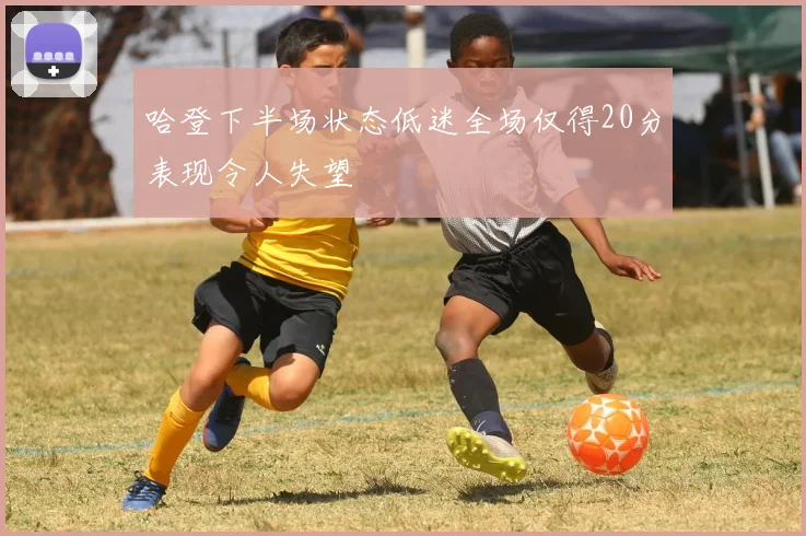 哈登下半场状态低迷全场仅得20分表现令人失望