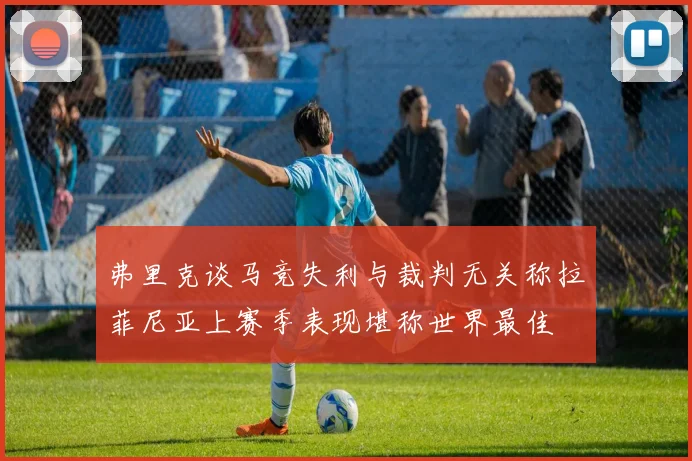 弗里克谈马竞失利与裁判无关称拉菲尼亚上赛季表现堪称世界最佳