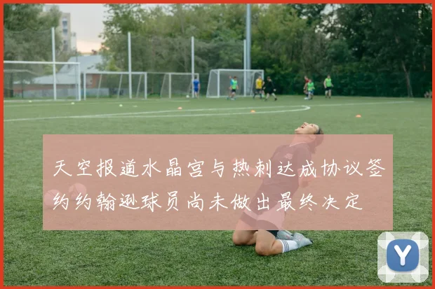 天空报道水晶宫与热刺达成协议签约约翰逊球员尚未做出最终决定