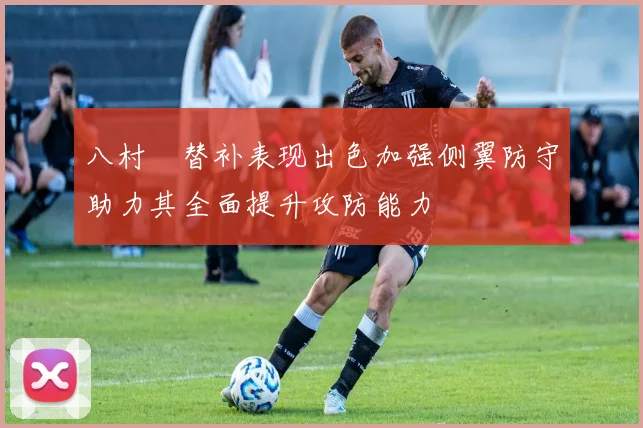 八村塁替补表现出色加强侧翼防守助力其全面提升攻防能力