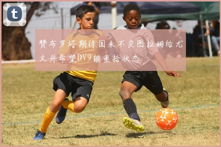 赞布罗塔期待国米不卖图拉姆给尤文并希望DV9能重拾状态