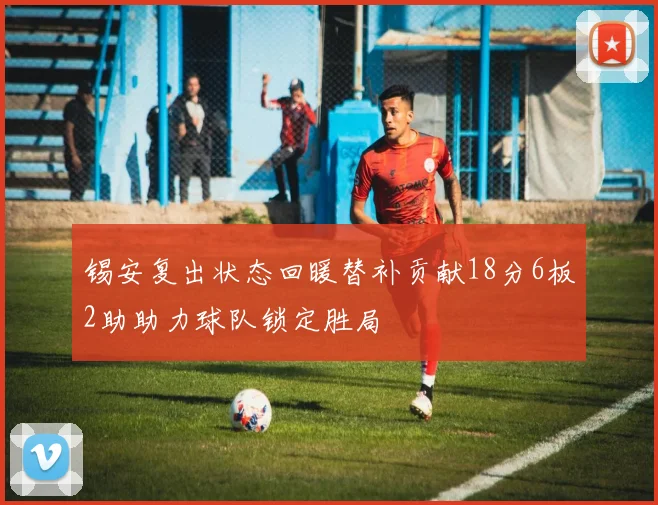 锡安复出状态回暖替补贡献18分6板2助助力球队锁定胜局